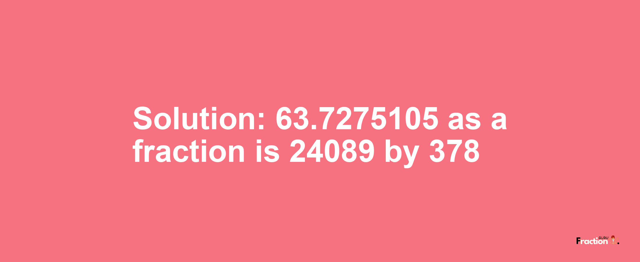 Solution:63.7275105 as a fraction is 24089/378